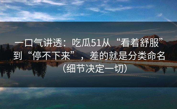 一口气讲透:吃瓜51从“看着舒服”到“停不下来”,差的就是分类命名(细节决定一切)