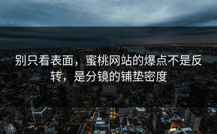 别只看表面，蜜桃网站的爆点不是反转，是分镜的铺垫密度
