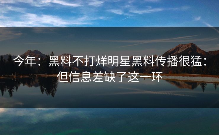 今年:黑料不打烊明星黑料传播很猛:但信息差缺了这一环 今年:黑料不打烊明星黑料传播很猛:但信息差缺了这一环