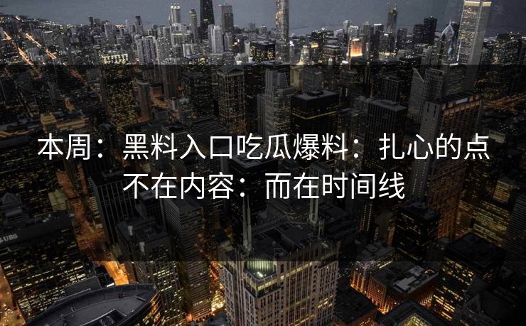 本周：黑料入口吃瓜爆料：扎心的点不在内容：而在时间线