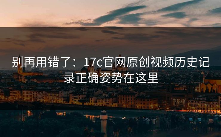 别再用错了：17c官网原创视频历史记录正确姿势在这里