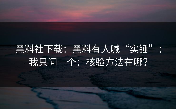 黑料社下载：黑料有人喊“实锤”：我只问一个：核验方法在哪？