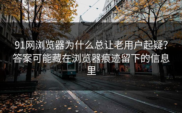 91网浏览器为什么总让老用户起疑?答案可能藏在浏览器痕迹留下的信息里 91网浏览器为什么总让老用户起疑?答案可能藏在浏览器痕迹留下的信息里