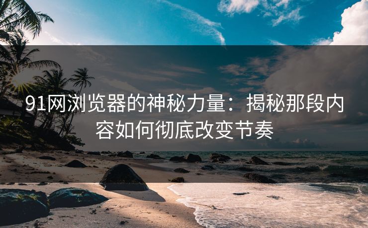 91网浏览器的神秘力量：揭秘那段内容如何彻底改变节奏