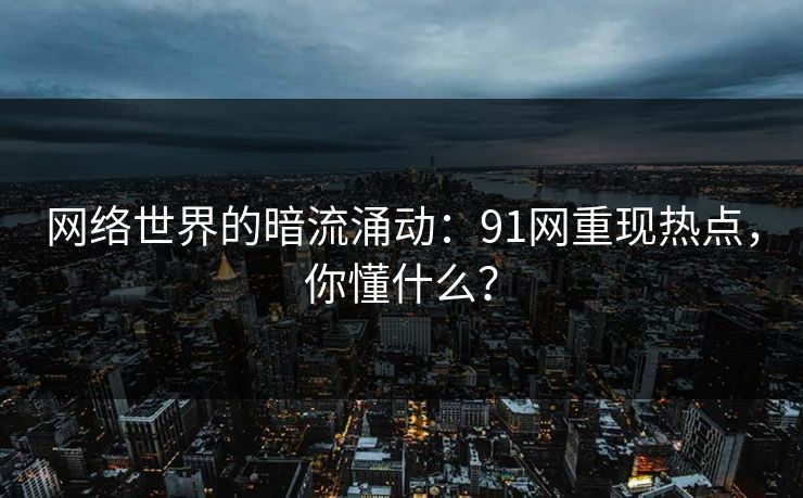网络世界的暗流涌动:91网重现热点,你懂什么? 网络世界的暗流涌动:91网重现热点,你懂什么?