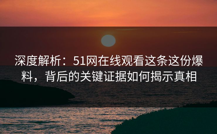 深度解析:51网在线观看这条这份爆料,背后的关键证据如何揭示真相 深度解析:51网在线观看这条这份爆料,背后的关键证据如何揭示真相