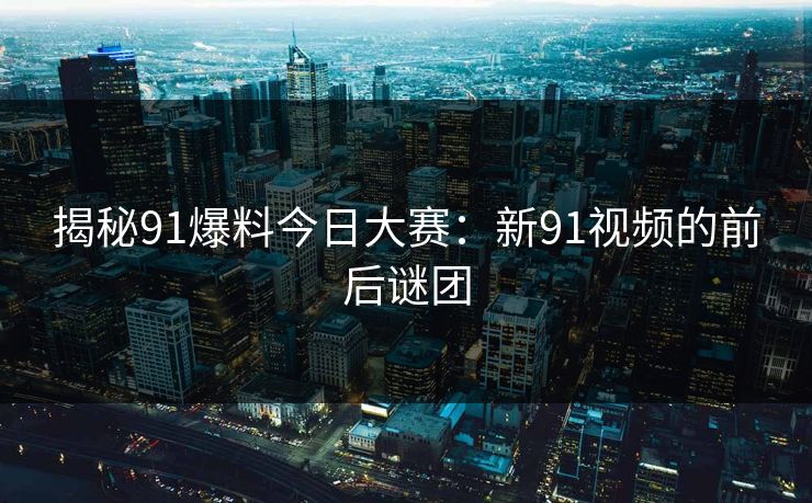 揭秘91爆料今日大赛：新91视频的前后谜团