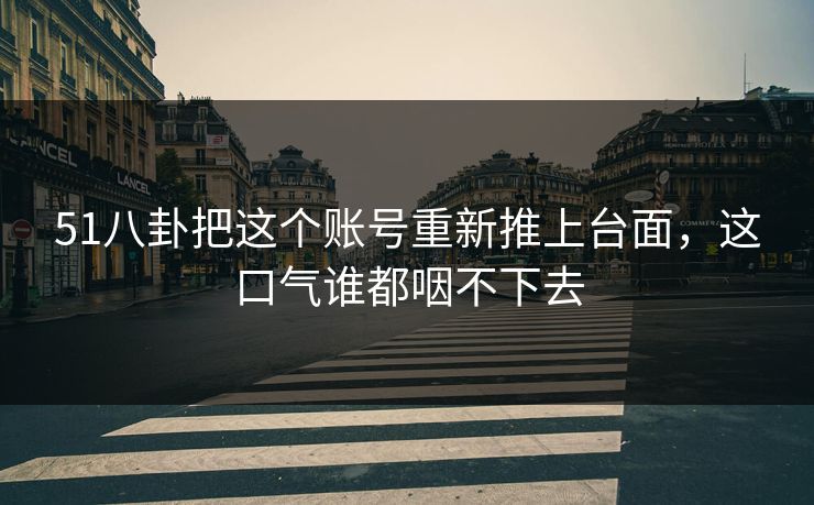 51八卦把这个账号重新推上台面，这口气谁都咽不下去
