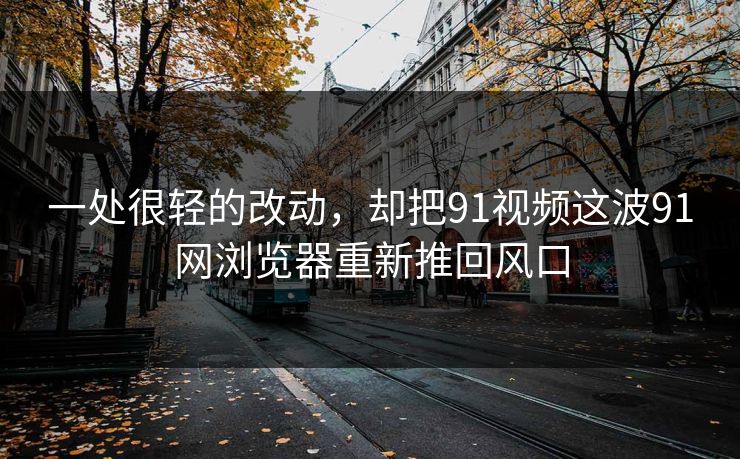一处很轻的改动，却把91视频这波91网浏览器重新推回风口
