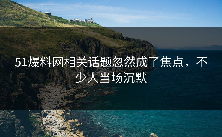 51爆料网相关话题忽然成了焦点，不少人当场沉默